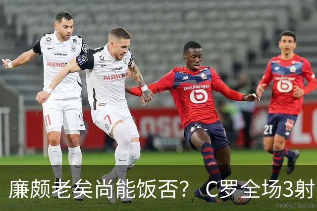 廉颇老矣尚能饭否？ C罗全场3射门0射正表现平淡