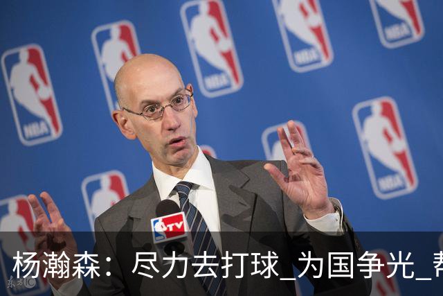 杨瀚森：尽力去打球 为国争光 帮助中国男篮进奥运会是我的目标