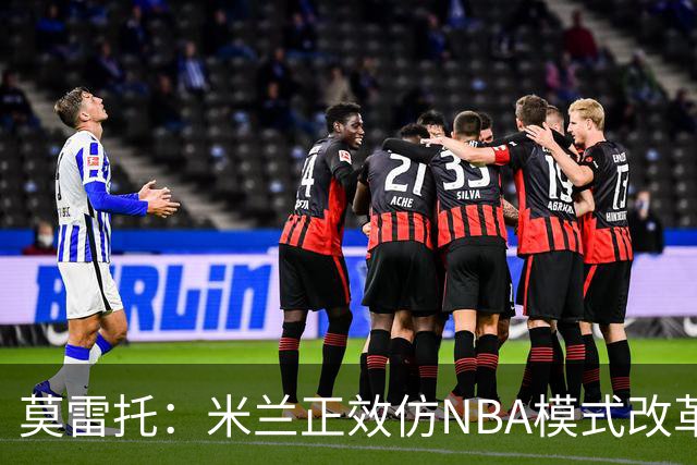 莫雷托：米兰正效仿NBA模式改革，希望创建类似NBA的组织管理结构